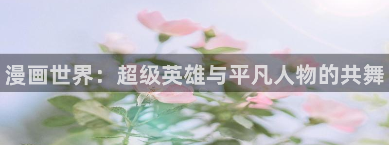 汗汗漫画登录：漫画世界：超级英雄与平凡人物的共舞