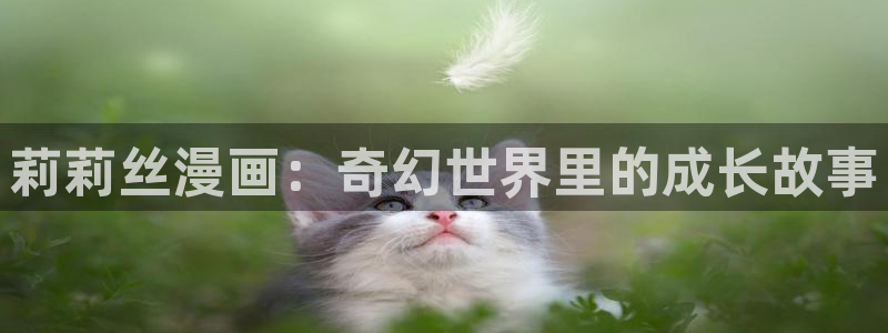 汗汗漫画免费版：莉莉丝漫画：奇幻世界里的成长故事