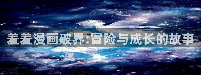 汗汗漫画是什么?：羞羞漫画破界:冒险与成长的故事